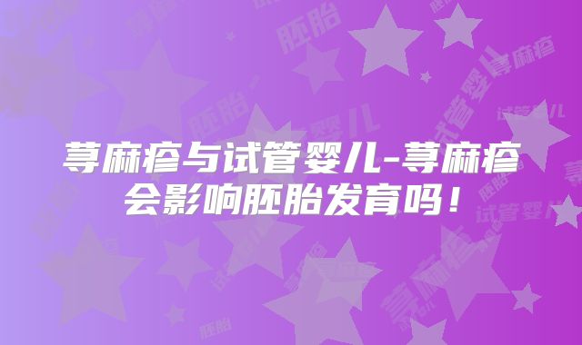 荨麻疹与试管婴儿-荨麻疹会影响胚胎发育吗!