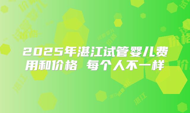 2025年湛江试管婴儿费用和价格 每个人不一样