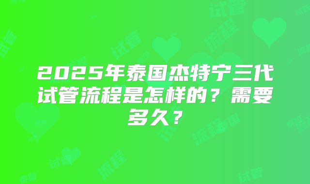 2025年泰国杰特宁三代试管流程是怎样的？需要多久？