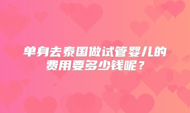 单身去泰国做试管婴儿的费用要多少钱呢？