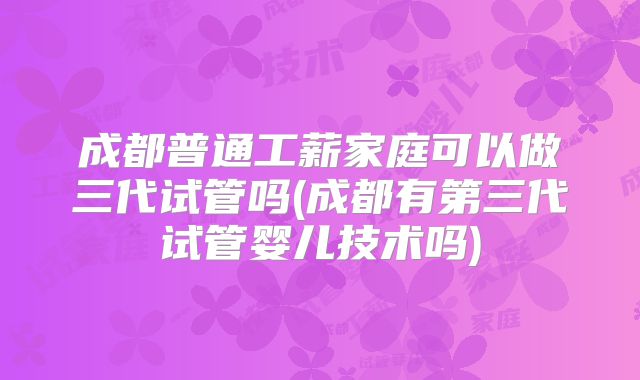 成都普通工薪家庭可以做三代试管吗(成都有第三代试管婴儿技术吗)
