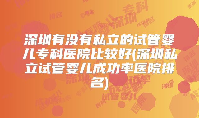深圳有没有私立的试管婴儿专科医院比较好(深圳私立试管婴儿成功率医院排名)