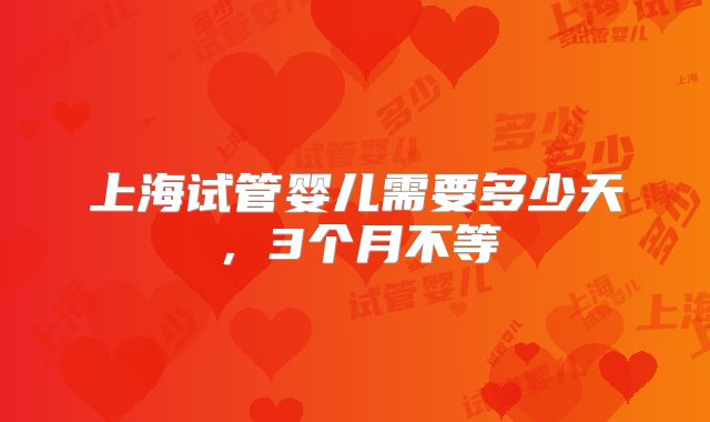 上海试管婴儿需要多少天,3个月不等
