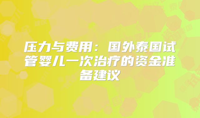压力与费用:国外泰国试管婴儿一次治疗的资金准备建议