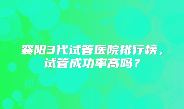 襄阳3代试管医院排行榜,试管成功率高吗?