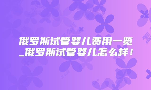 俄罗斯试管婴儿费用一览_俄罗斯试管婴儿怎么样!