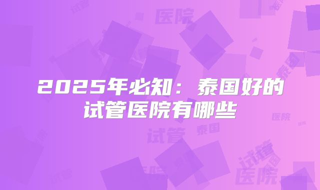 2025年必知:泰国好的试管医院有哪些