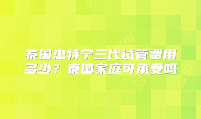 泰国杰特宁三代试管费用多少?泰国家庭可承受吗