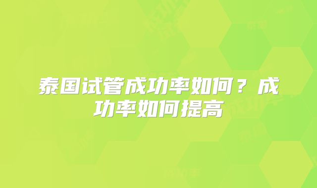 泰国试管成功率如何?成功率如何提高