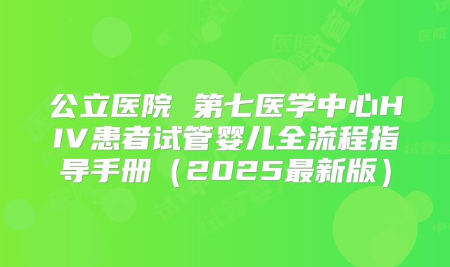 公立医院 第七医学中心HIV患者试管婴儿全流程指导手册(2025最新版)