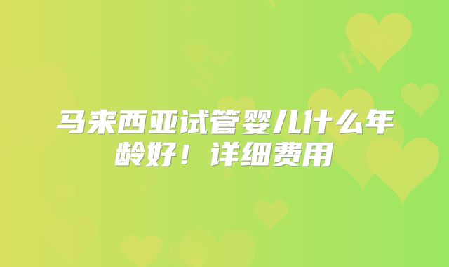 马来西亚试管婴儿什么年龄好！详细费用