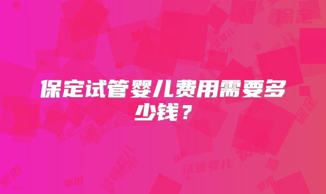 保定试管婴儿费用需要多少钱?