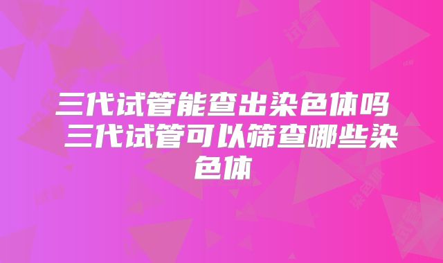 三代试管能查出染色体吗 三代试管可以筛查哪些染色体