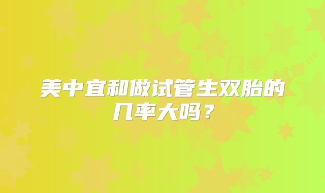 美中宜和做试管生双胎的几率大吗？