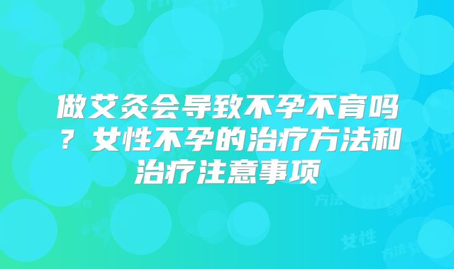 做艾灸会导致不孕不育吗?女性不孕的治疗方法和治疗注意事项