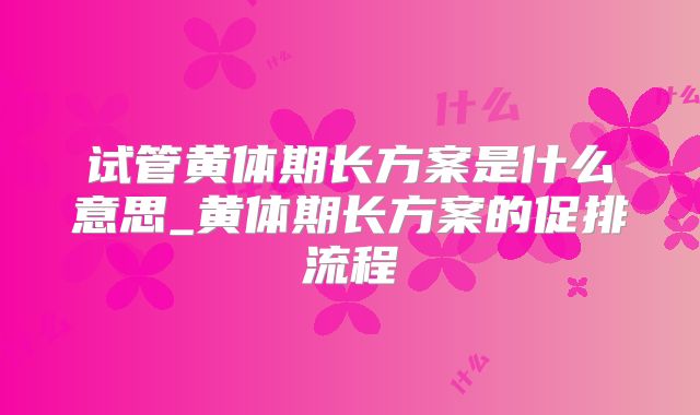 试管黄体期长方案是什么意思_黄体期长方案的促排流程
