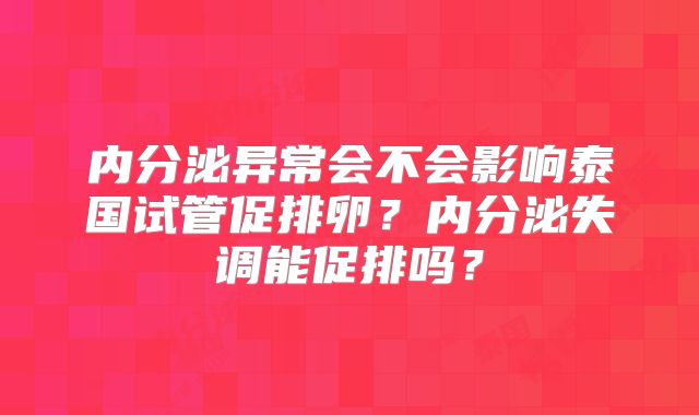 内分泌异常会不会影响泰国试管促排卵?内分泌失调能促排吗?