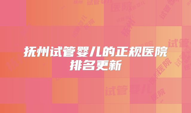 抚州试管婴儿的正规医院排名更新