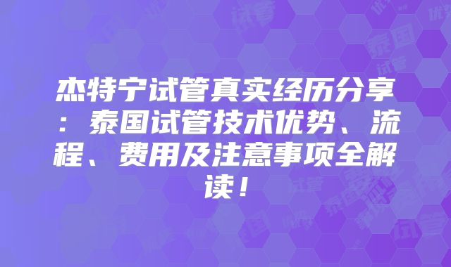 杰特宁试管真实经历分享:泰国试管技术优势、流程、费用及注意事项全解读!
