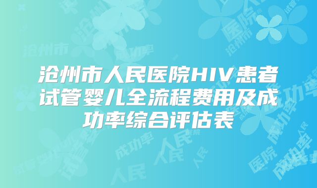 沧州市人民医院HIV患者试管婴儿全流程费用及成功率综合评估表