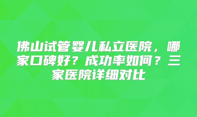 佛山试管婴儿私立医院,哪家口碑好?成功率如何?三家医院详细对比