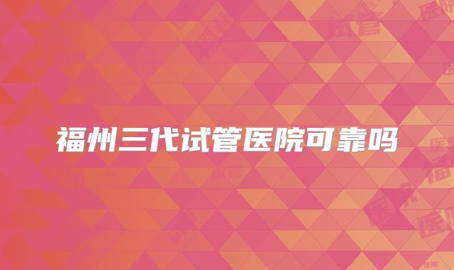 福州三代试管医院可靠吗