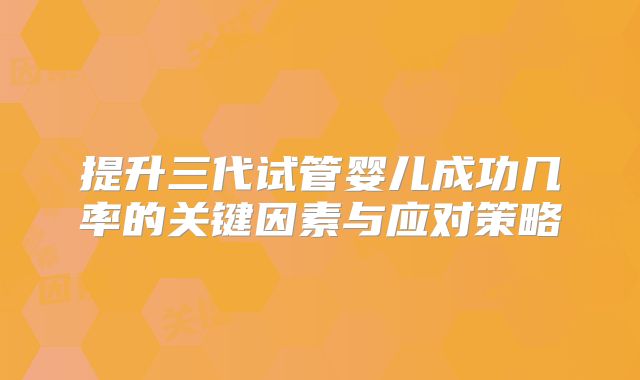 提升三代试管婴儿成功几率的关键因素与应对策略
