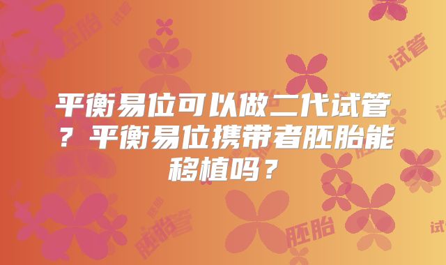 平衡易位可以做二代试管?平衡易位携带者胚胎能移植吗?