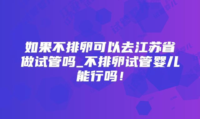 如果不排卵可以去江苏省做试管吗_不排卵试管婴儿能行吗!