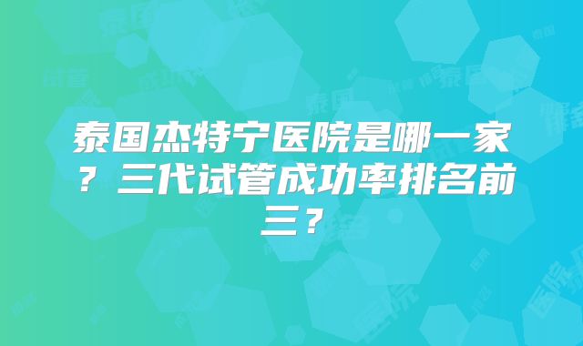 泰国杰特宁医院是哪一家?三代试管成功率排名前三?