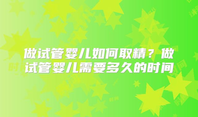 做试管婴儿如何取精?做试管婴儿需要多久的时间