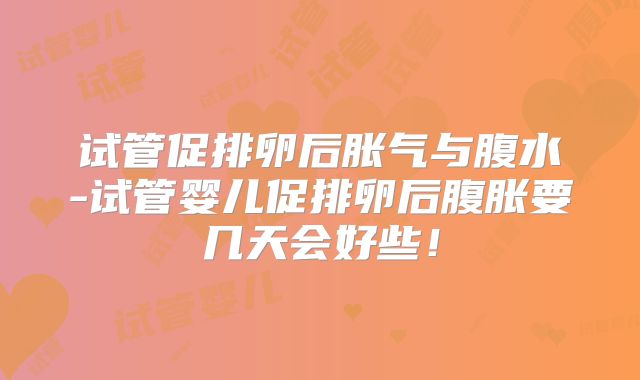 试管促排卵后胀气与腹水-试管婴儿促排卵后腹胀要几天会好些！