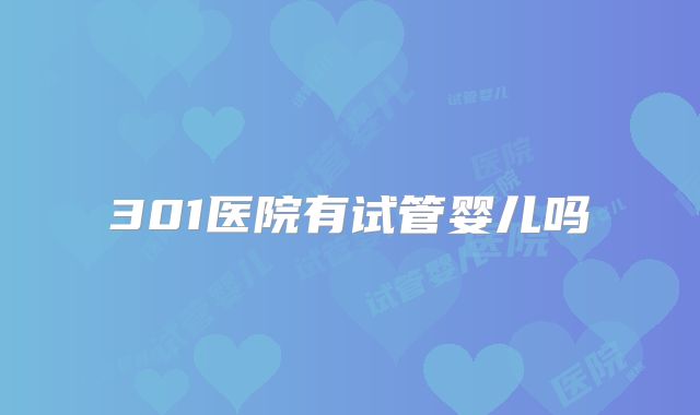 301医院有试管婴儿吗