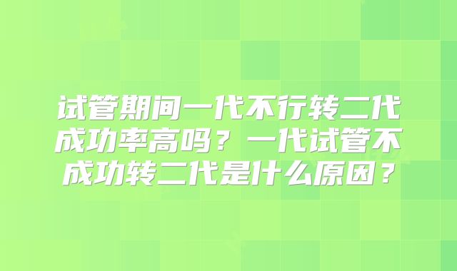 试管期间一代不行转二代成功率高吗?一代试管不成功转二代是什么原因?