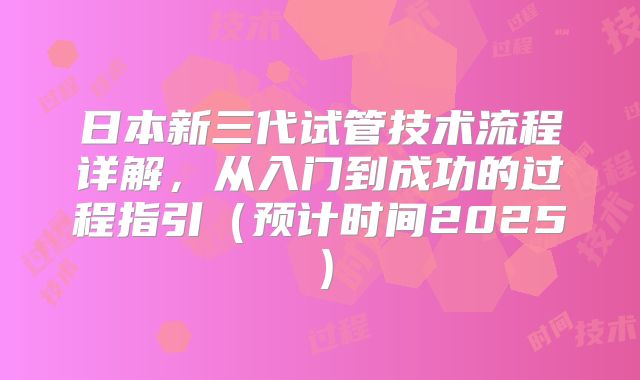 日本新三代试管技术流程详解,从入门到成功的过程指引(预计时间2025)
