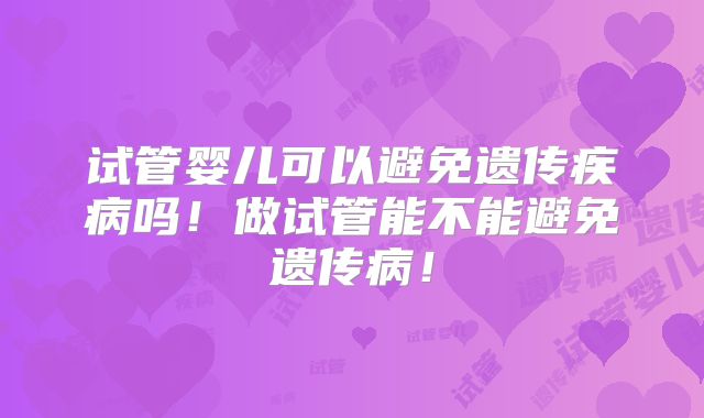 试管婴儿可以避免遗传疾病吗！做试管能不能避免遗传病！