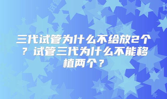 三代试管为什么不给放2个？试管三代为什么不能移植两个？