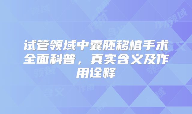 试管领域中囊胚移植手术全面科普,真实含义及作用诠释