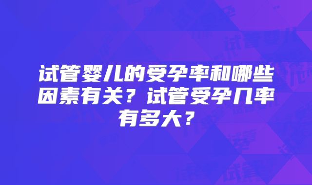 试管婴儿的受孕率和哪些因素有关？试管受孕几率有多大？