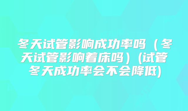 冬天试管影响成功率吗(冬天试管影响着床吗)(试管冬天成功率会不会降低)