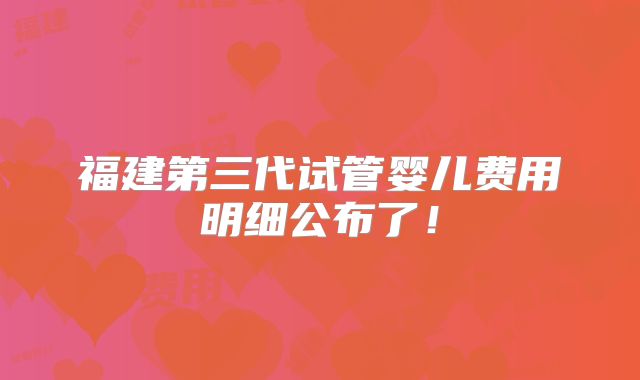 福建第三代试管婴儿费用明细公布了!