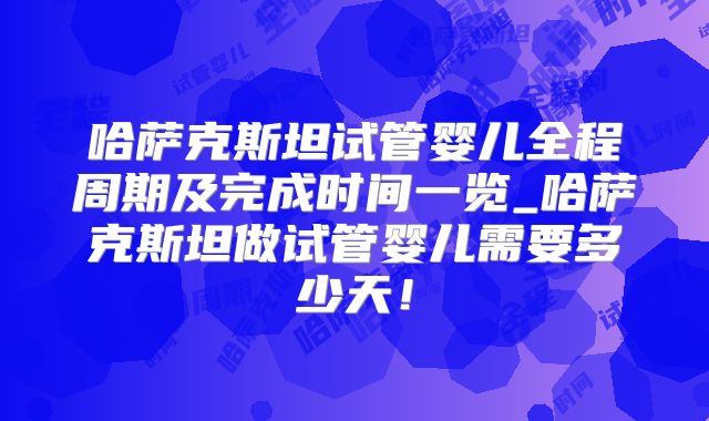 哈萨克斯坦试管婴儿全程周期及完成时间一览_哈萨克斯坦做试管婴儿需要多少天!