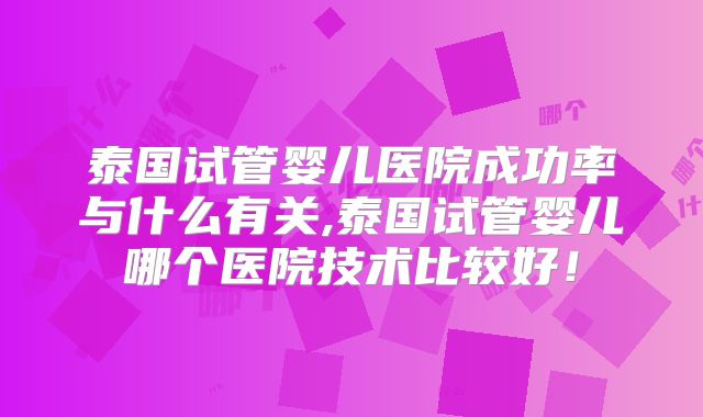 泰国试管婴儿医院成功率与什么有关,泰国试管婴儿哪个医院技术比较好！
