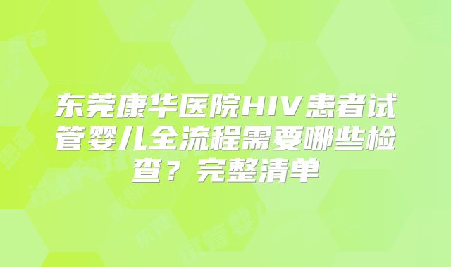 东莞康华医院HIV患者试管婴儿全流程需要哪些检查?完整清单