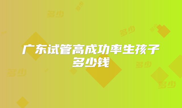 广东试管高成功率生孩子多少钱