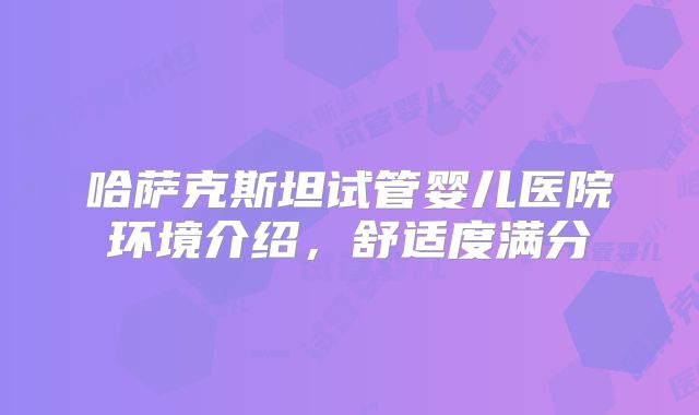 哈萨克斯坦试管婴儿医院环境介绍,舒适度满分
