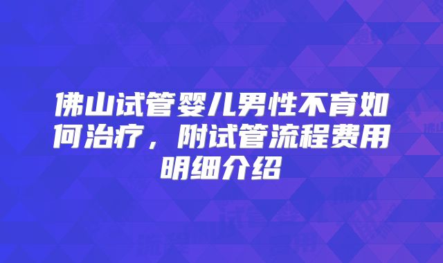 佛山试管婴儿男性不育如何治疗,附试管流程费用明细介绍