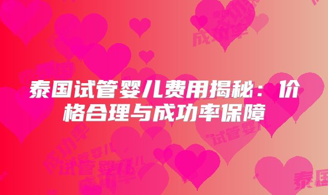 泰国试管婴儿费用揭秘:价格合理与成功率保障