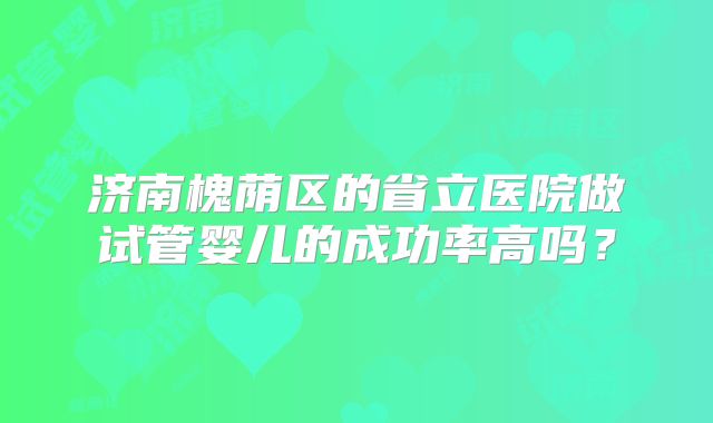 济南槐荫区的省立医院做试管婴儿的成功率高吗?