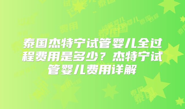 泰国杰特宁试管婴儿全过程费用是多少？杰特宁试管婴儿费用详解